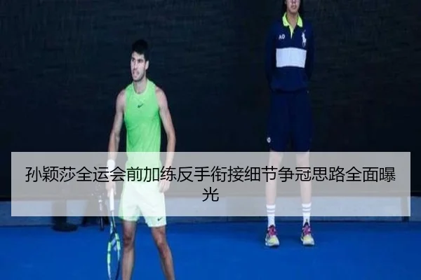 孙颖莎全运会前加练反手衔接细节争冠思路全面曝光